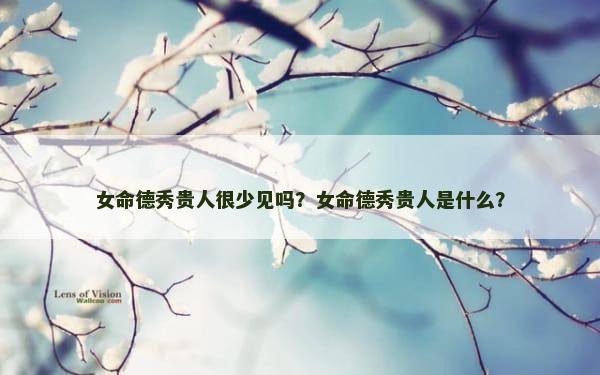 女命德秀贵人很少见吗？女命德秀贵人是什么？