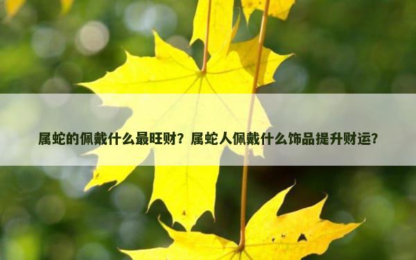 属蛇的佩戴什么最旺财？属蛇人佩戴什么饰品提升财运？
