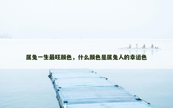 属兔一生最旺颜色，什么颜色是属兔人的幸运色