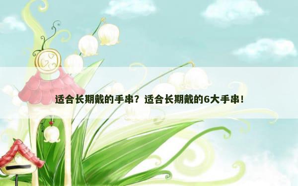 适合长期戴的手串？适合长期戴的6大手串！