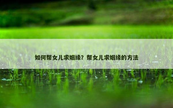 如何帮女儿求姻缘？帮女儿求姻缘的方法