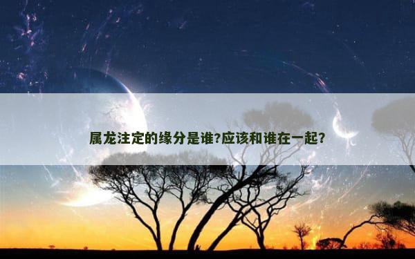 属龙注定的缘分是谁?应该和谁在一起？