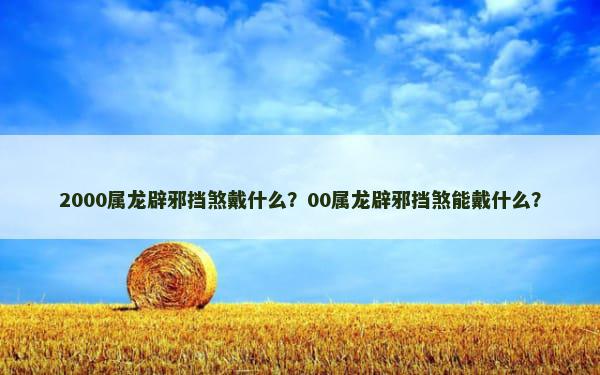 2000属龙辟邪挡煞戴什么？00属龙辟邪挡煞能戴什么？