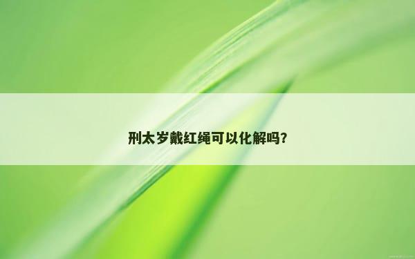 刑太岁戴红绳可以化解吗？