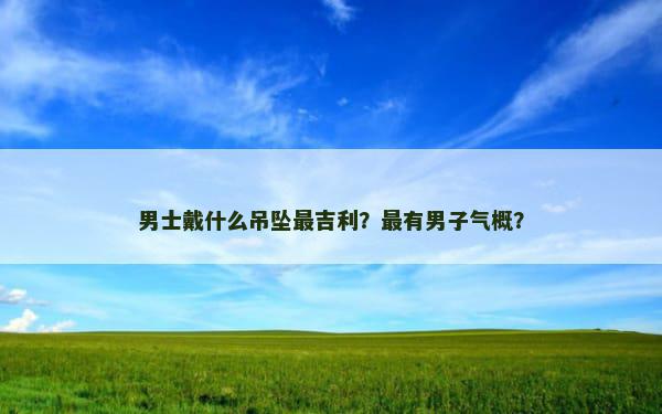 男士戴什么吊坠最吉利？最有男子气概？