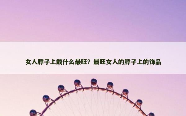 女人脖子上戴什么最旺？最旺女人的脖子上的饰品