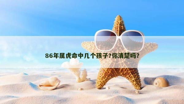 86年属虎命中几个孩子?你清楚吗？