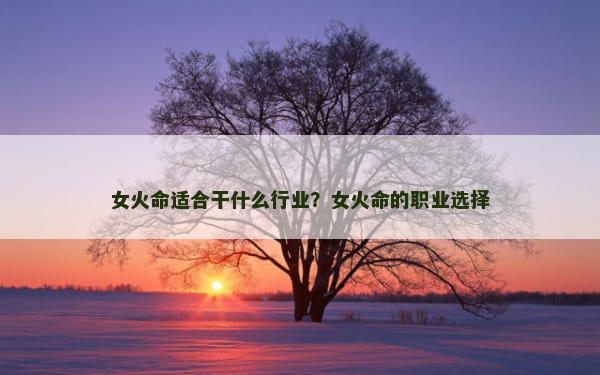 女火命适合干什么行业？女火命的职业选择