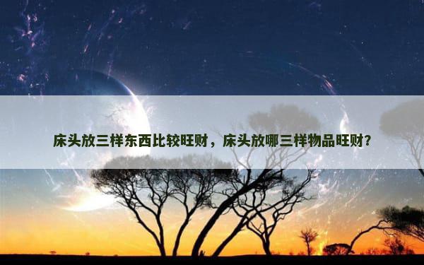 床头放三样东西比较旺财，床头放哪三样物品旺财？
