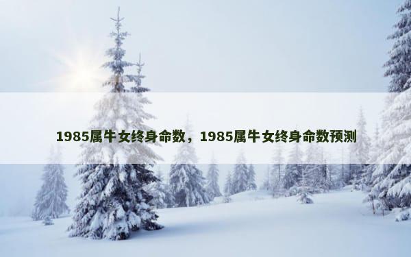 1985属牛女终身命数，1985属牛女终身命数预测