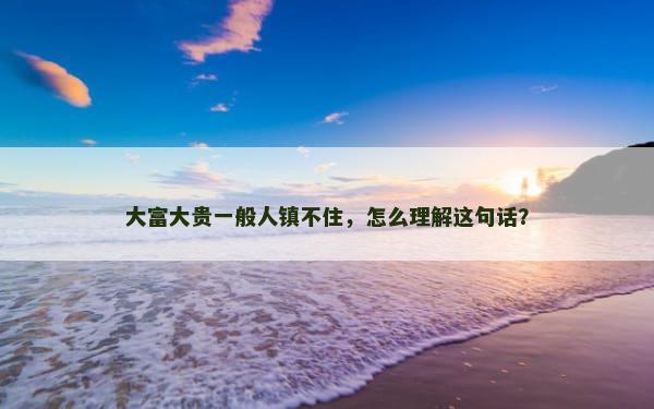 大富大贵一般人镇不住，怎么理解这句话？