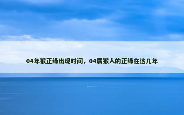 04年猴正缘出现时间，04属猴人的正缘在这几年