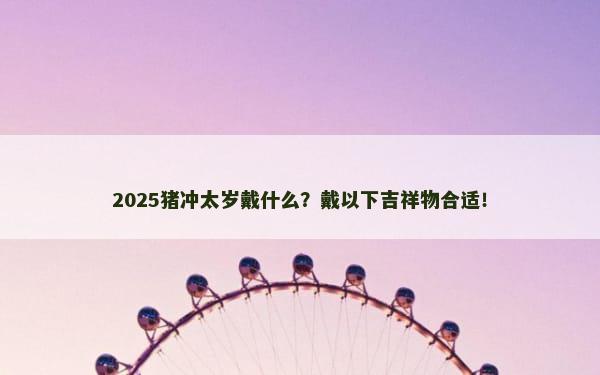 2025猪冲太岁戴什么？戴以下吉祥物合适！