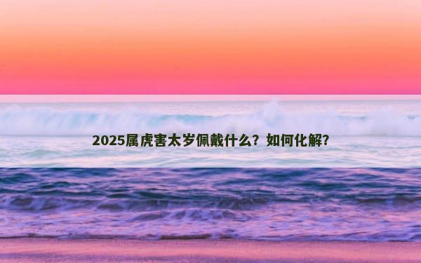 2025属虎害太岁佩戴什么？如何化解？