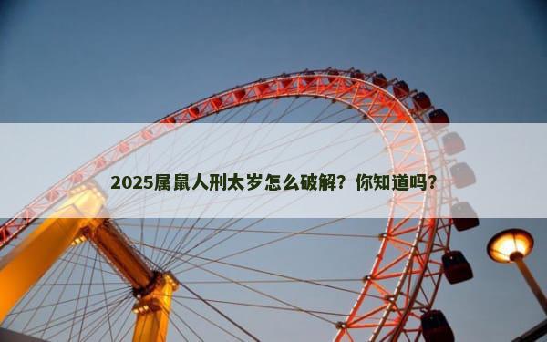 2025属鼠人刑太岁怎么破解？你知道吗？