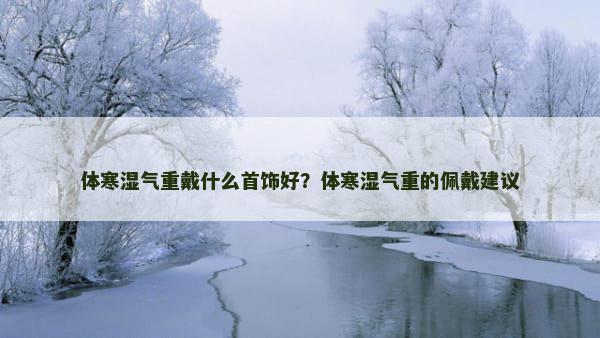 体寒湿气重戴什么首饰好？体寒湿气重的佩戴建议