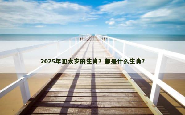2025年犯太岁的生肖？都是什么生肖？