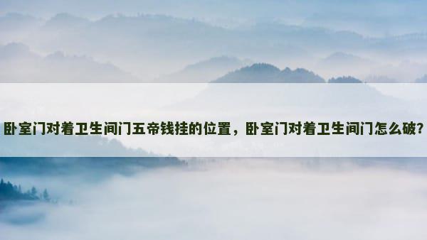 卧室门对着卫生间门五帝钱挂的位置，卧室门对着卫生间门怎么破？