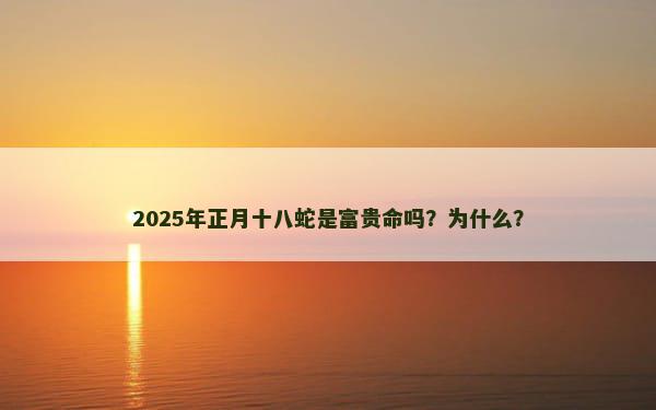 2025年正月十八蛇是富贵命吗？为什么？