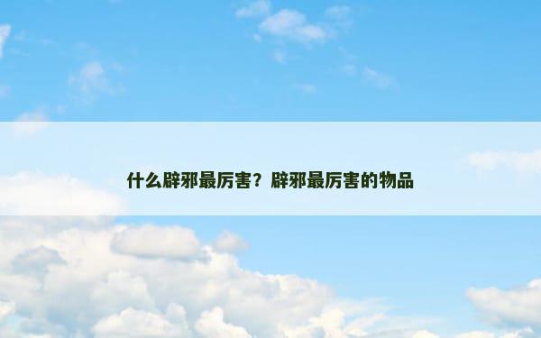 什么辟邪最厉害？辟邪最厉害的物品