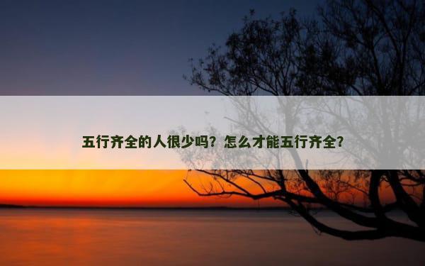 五行齐全的人很少吗？怎么才能五行齐全？