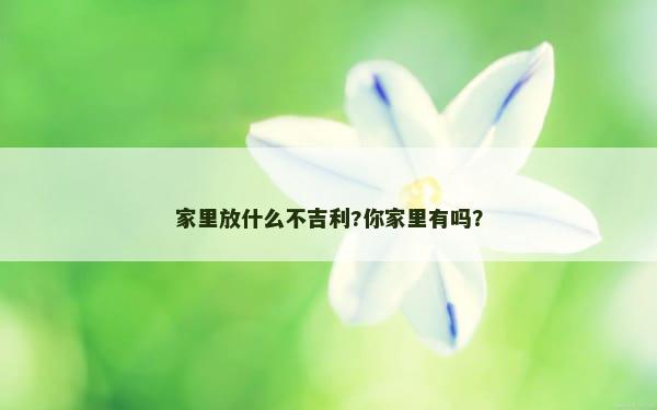家里放什么不吉利?你家里有吗？