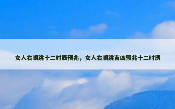 女人右眼跳十二时辰预兆，女人右眼跳吉凶预兆十二时辰
