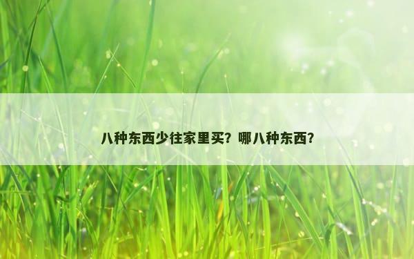 八种东西少往家里买？哪八种东西？
