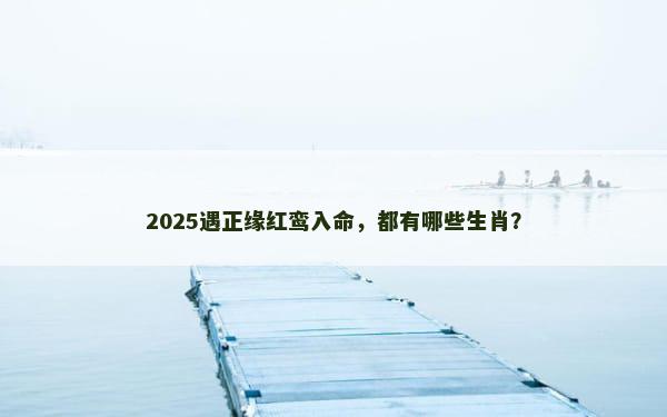 2025遇正缘红鸾入命，都有哪些生肖？