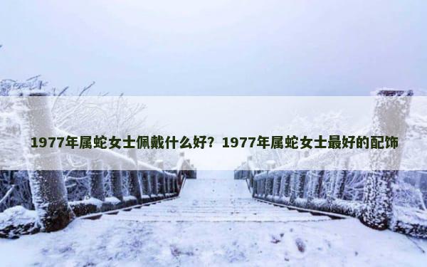 1977年属蛇女士佩戴什么好？1977年属蛇女士最好的配饰