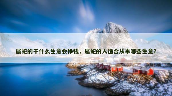属蛇的干什么生意会挣钱，属蛇的人适合从事哪些生意？