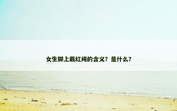 女生脚上戴红绳的含义？是什么？