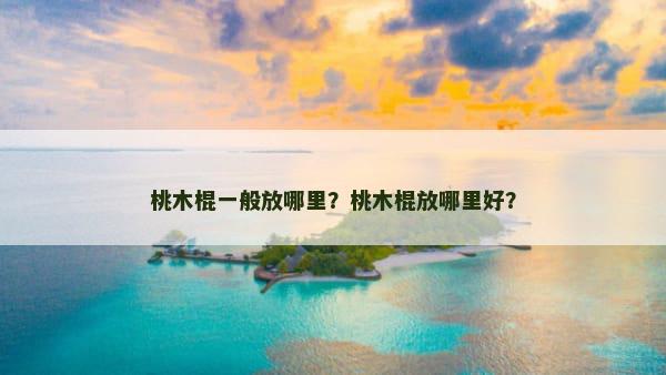 桃木棍一般放哪里？桃木棍放哪里好？