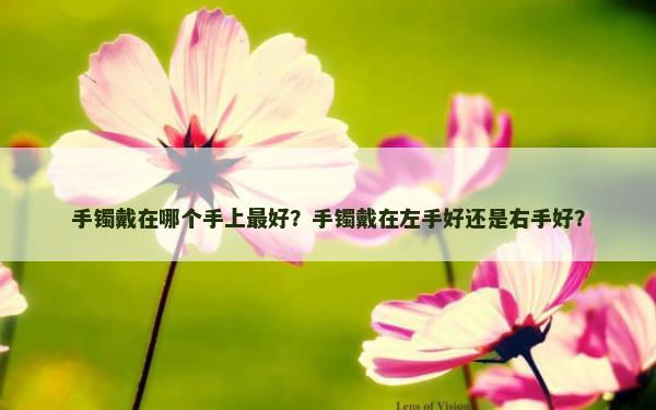 手镯戴在哪个手上最好？手镯戴在左手好还是右手好？