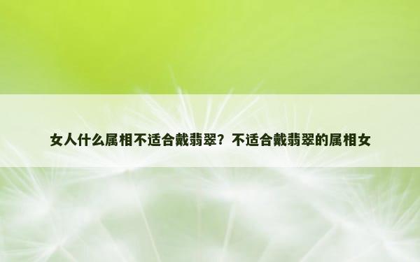 女人什么属相不适合戴翡翠？不适合戴翡翠的属相女