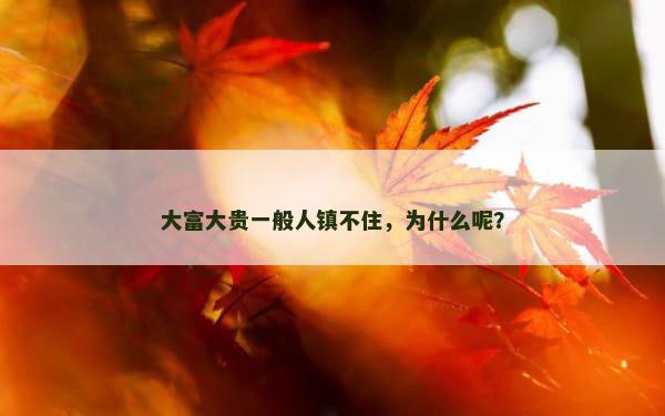 大富大贵一般人镇不住，为什么呢？