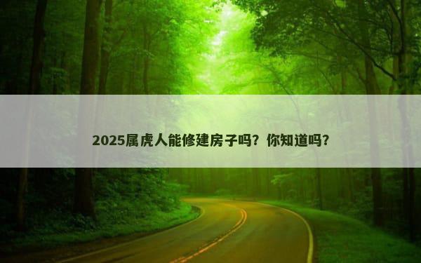 2025属虎人能修建房子吗？你知道吗？