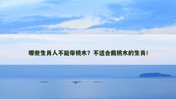 哪些生肖人不能带桃木？不适合戴桃木的生肖！