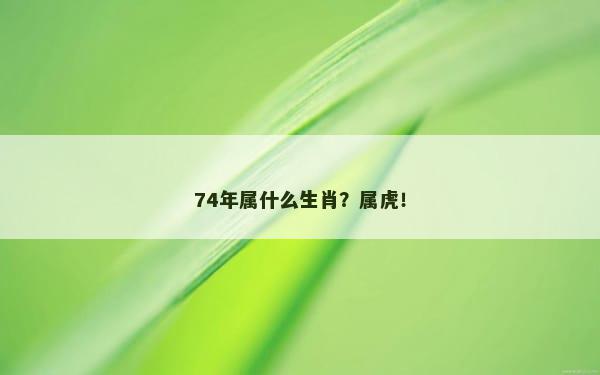 74年属什么生肖？属虎！