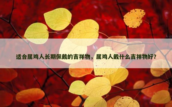 适合属鸡人长期佩戴的吉祥物，属鸡人戴什么吉祥物好？