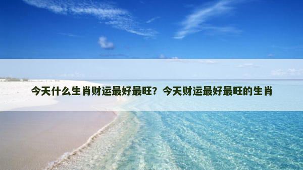 今天什么生肖财运最好最旺？今天财运最好最旺的生肖