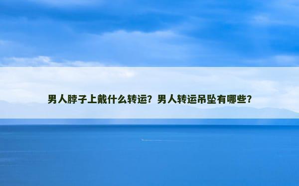 男人脖子上戴什么转运？男人转运吊坠有哪些？