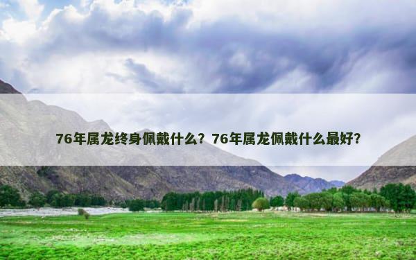 76年属龙终身佩戴什么？76年属龙佩戴什么最好？