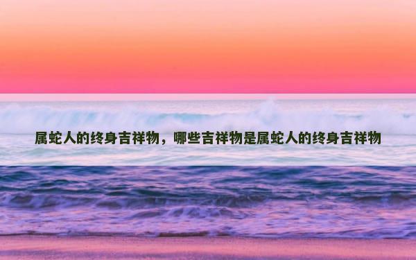 属蛇人的终身吉祥物，哪些吉祥物是属蛇人的终身吉祥物
