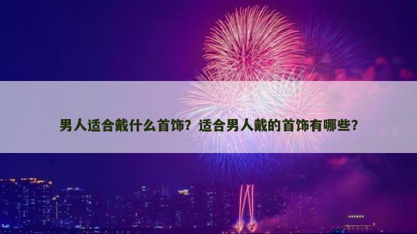 男人适合戴什么首饰？适合男人戴的首饰有哪些？
