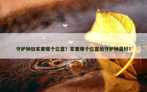 守护神放家里哪个位置？家里哪个位置放守护神最好？