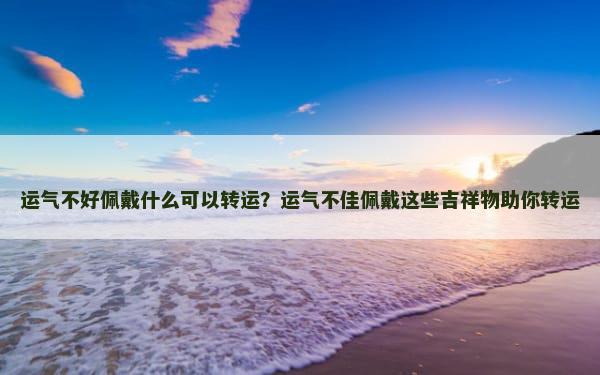 运气不好佩戴什么可以转运？运气不佳佩戴这些吉祥物助你转运