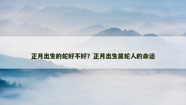 正月出生的蛇好不好？正月出生属蛇人的命运