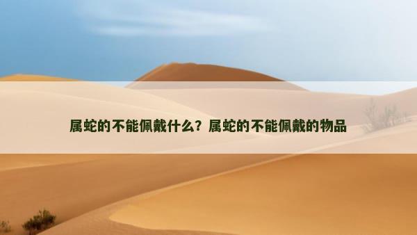 属蛇的不能佩戴什么？属蛇的不能佩戴的物品