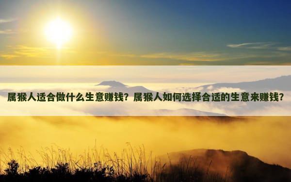 属猴人适合做什么生意赚钱？属猴人如何选择合适的生意来赚钱？